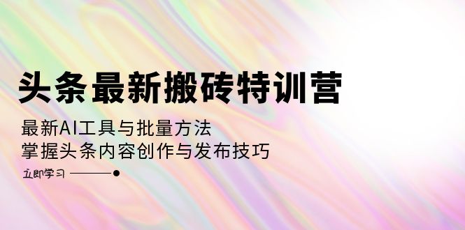 （12819期）头条最新搬砖特训营：最新AI工具与批量方法，掌握头条内容创作与发布技巧-个人设计资料分享