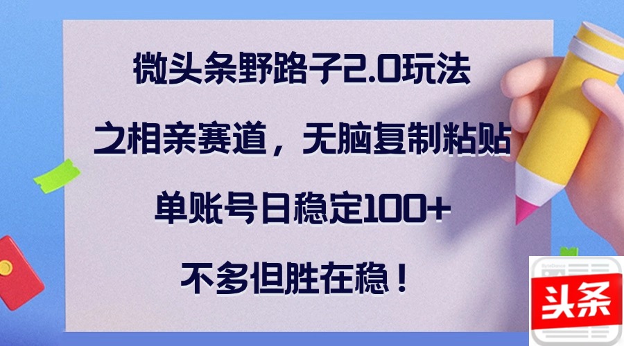 微头条野路子2.0玩法之相亲赛道，无脑复制粘贴，单账号日稳定100+，不…-个人设计资料分享