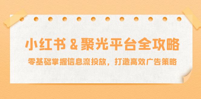 小红薯&聚光平台全攻略：零基础掌握信息流投放，打造高效广告策略-个人设计资料分享