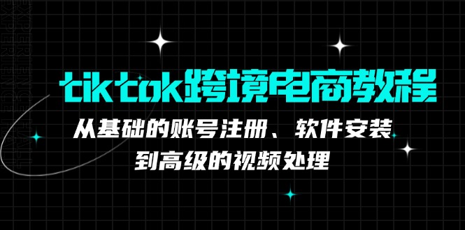 （12782期）tiktok跨境电商教程：从基础的账号注册、软件安装，到高级的视频处理-个人设计资料分享