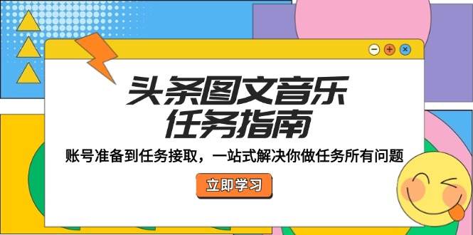 （12797期）头条图文音乐任务指南：账号准备到任务接取，一站式解决你做任务所有问题-个人设计资料分享