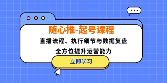 （12801期）随心推-起号课程：直播流程、执行细节与数据复盘，全方位提升运营能力-个人设计资料分享