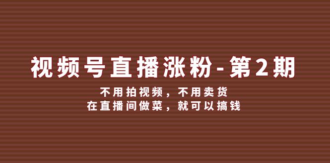 （12155期）视频号/直播涨粉-第2期，不用拍视频，不用卖货，在直播间做菜，就可以搞钱-个人设计资料分享