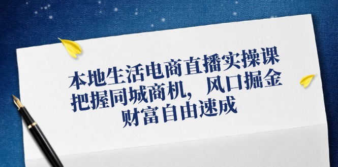 （12214期）本地生活电商直播实操课，把握同城商机，风口掘金，财富自由速成-个人设计资料分享