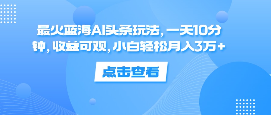 （12257期）最火蓝海AI头条玩法，一天10分钟，收益可观，小白轻松月入3万+-个人设计资料分享