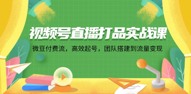 （12262期）视频号直播打品实战课：微 豆 付 费 流，高效起号，团队搭建到流量变现-个人设计资料分享