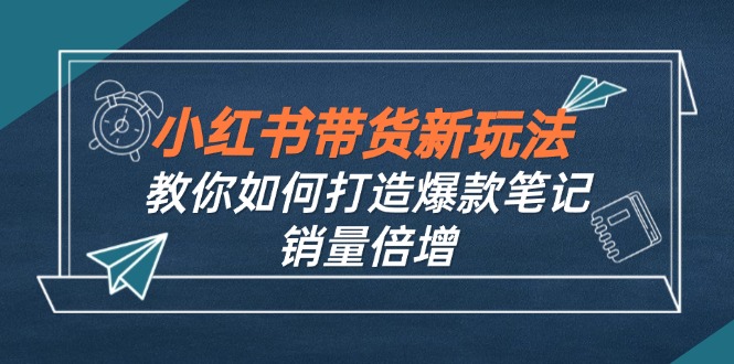 （12535期）小红书带货新玩法【9月课程】教你如何打造爆款笔记，销量倍增（无水印）-个人设计资料分享