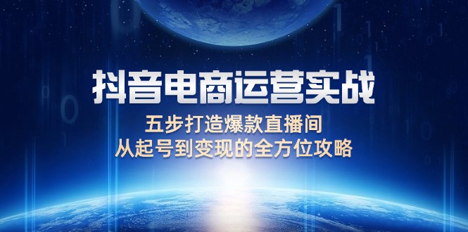 （12542期）抖音电商运营实战：五步打造爆款直播间，从起号到变现的全方位攻略-个人设计资料分享