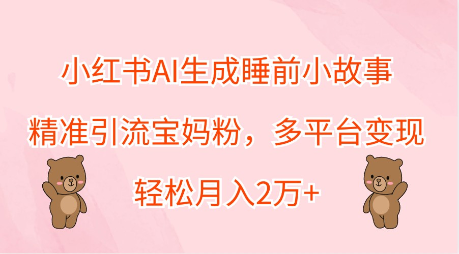 小红书AI生成睡前小故事，精准引流宝妈粉，多平台变现，轻松月入2万+-个人设计资料分享