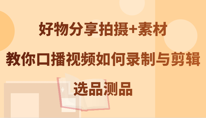 好物分享拍摄+素材，教你口播视频如何录制与剪辑，选品测品-个人设计资料分享