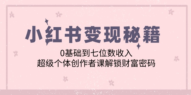 小红书变现秘籍：0基础到七位数收入，超级个体创作者课解锁财富密码-个人设计资料分享