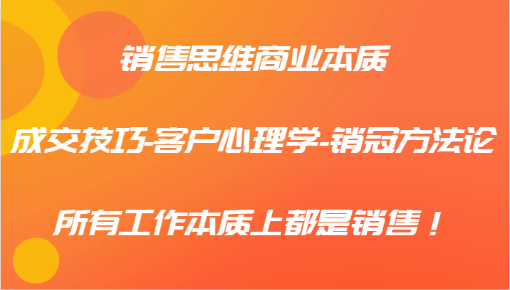 销售思维商业本质-成交技巧-客户心理学-销冠方法论，所有工作本质上都是销售！-个人设计资料分享