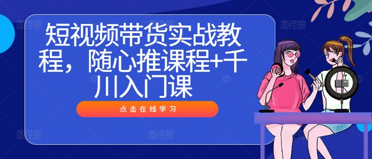 短视频带货实战教程，随心推课程+千川入门课-个人设计资料分享