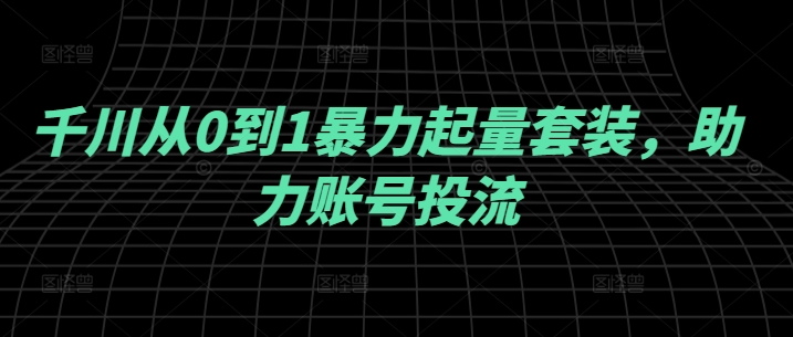 千川从0到1暴力起量套装，助力账号投流-个人设计资料分享