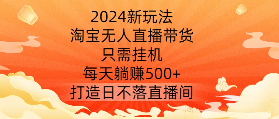 2024新玩法，淘宝无人直播带货，只需挂机，每天躺赚500+ 打造日不落直播间【揭秘】-个人设计资料分享