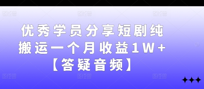 优秀学员分享短剧纯搬运一个月收益1W+【答疑音频】-个人设计资料分享