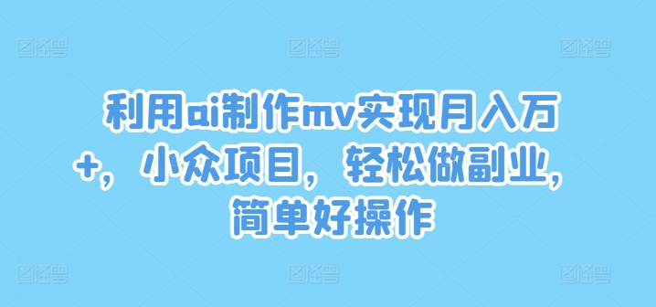 利用ai制作mv实现月入万+，小众项目，轻松做副业，简单好操作-个人设计资料分享