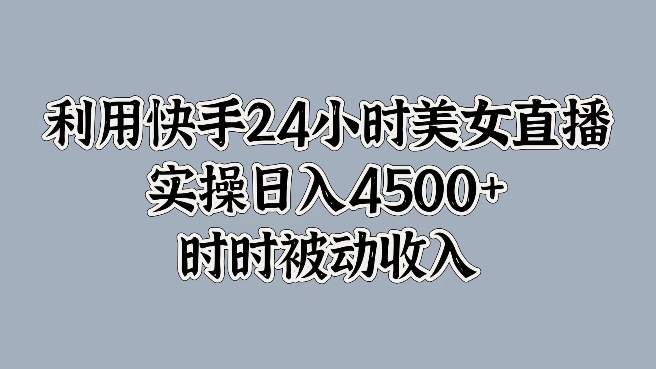 利用快手24小时美女直播，实操日入4500+，时时被动收入，内部资质操作-个人设计资料分享