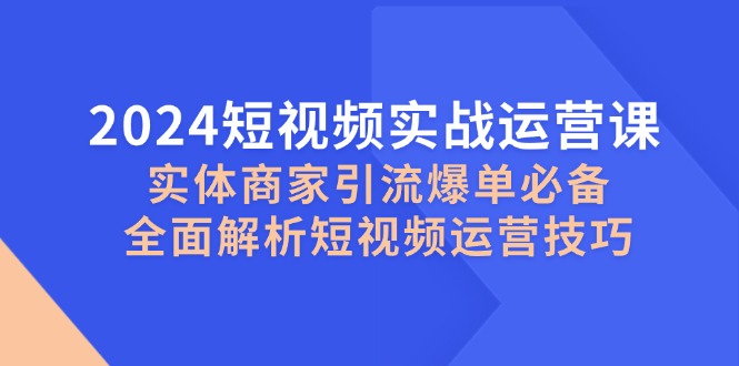 （12987期）2024短视频实战运营课，实体商家引流爆单必备，全面解析短视频运营技巧-个人设计资料分享