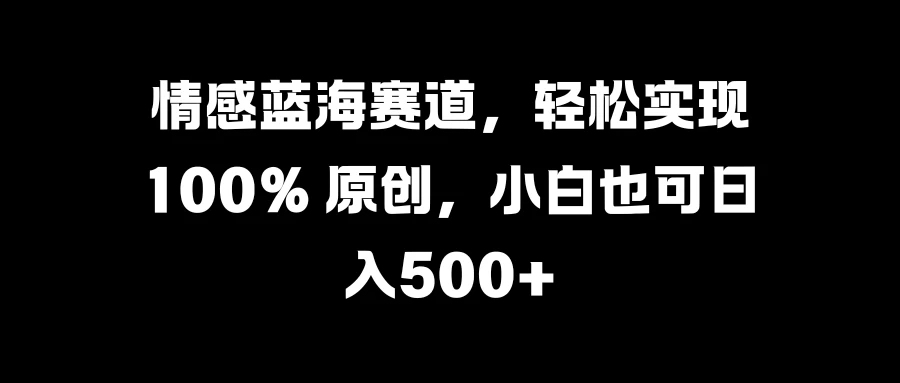 情感蓝海赛道，轻松实现 100% 原创，小白也可日入500+-个人设计资料分享