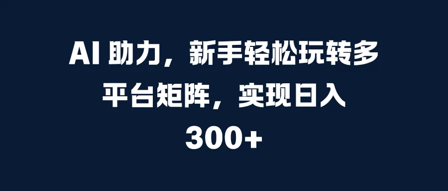 AI 助力，新手轻松玩转多平台矩阵，实现日入 300+-个人设计资料分享