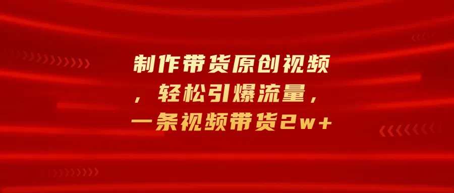 制作带货原创视频，轻松引爆流量，一条视频带货2w+-个人设计资料分享