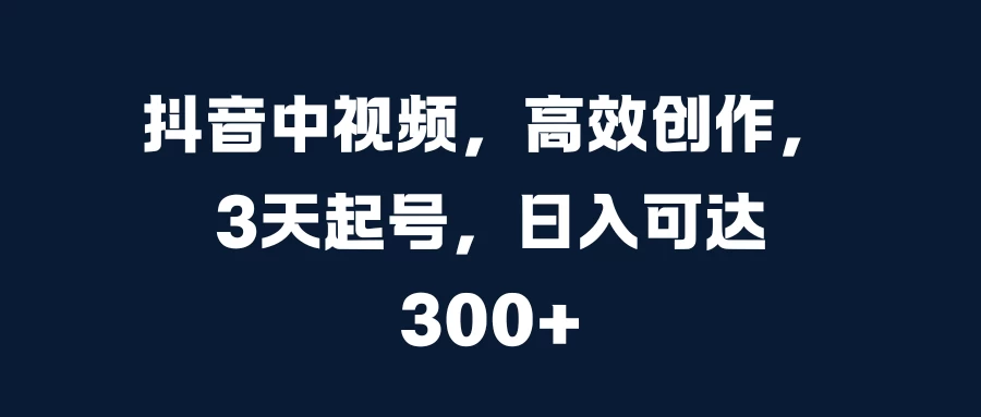 抖音中视频，高效创作，3天起号，日入可达300+-个人设计资料分享