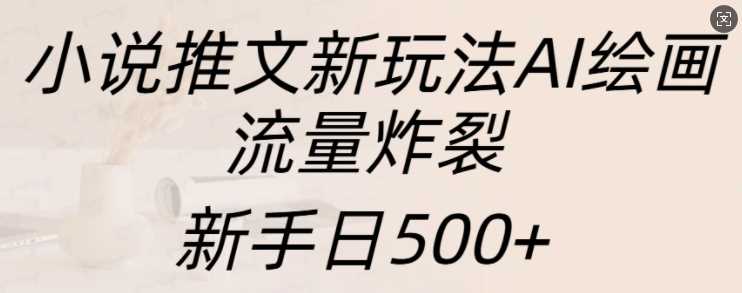 小说推文新玩法AI绘画，流量炸裂，新手日500+【揭秘】-个人设计资料分享