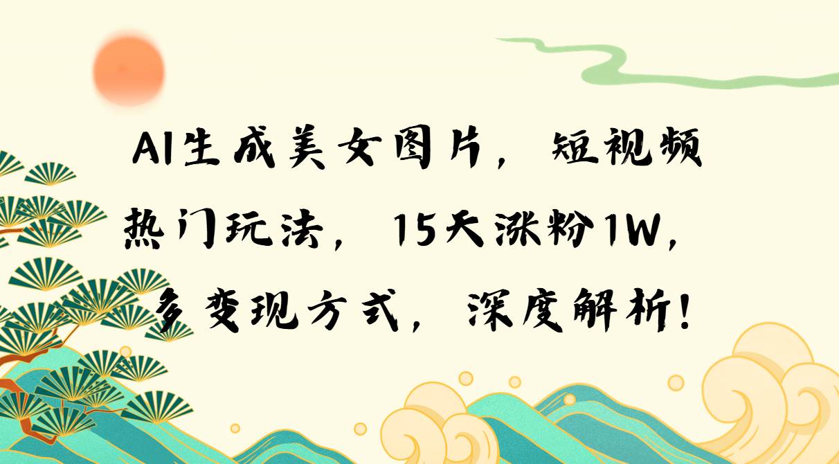 （13581期）AI生成美女图片，短视频热门玩法，15天涨粉1W，多变现方式，深度解析!-个人设计资料分享