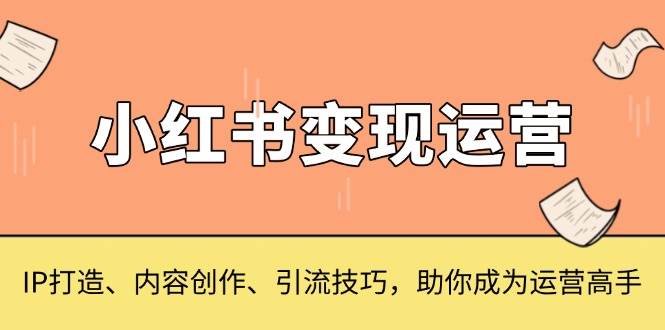 （13609期）小红书变现运营，IP打造、内容创作、引流技巧，助你成为运营高手-个人设计资料分享