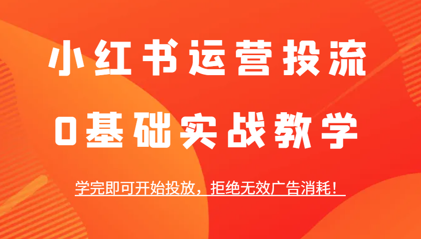 小红书运营投流，0基础实战教学，学完即可开始投放，拒绝无效广告消耗！-个人设计资料分享