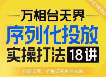 【万相台无界】序列化投放实操18讲线上实战班，淘系电商人的必修课-个人设计资料分享