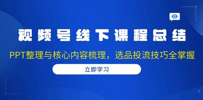 （13743期）视频号线下课程总结：PPT整理与核心内容梳理，选品投流技巧全掌握-个人设计资料分享