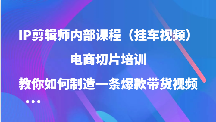 IP剪辑师内部课程（挂车视频），电商切片培训，教你如何制造一条爆款带货视频（更新）-个人设计资料分享