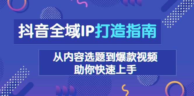 抖音全域IP打造指南，从内容选题到爆款视频，助你快速上手-个人设计资料分享