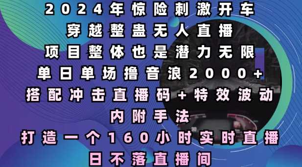 2024年惊险刺激开车穿越整蛊无人直播，单日单场撸音浪2000+，打造一个160小时实时直播日不落直播间【揭秘】-个人设计资料分享